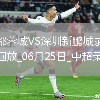 06月25日中超第15輪成都蓉城vs深圳新鵬城全場錄像