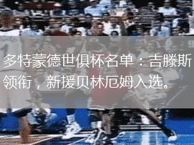 多特蒙德世俱杯名單：吉滕斯領銜，新援貝林厄姆入選。