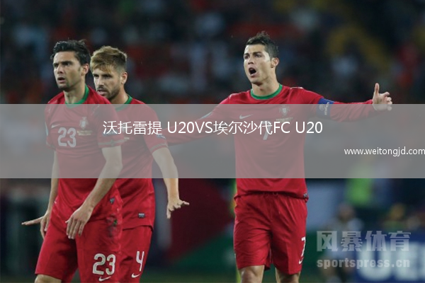 沃托雷提 U20VS埃爾沙代FC U20